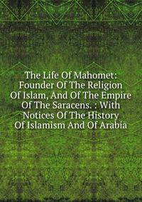 The Life Of Mahomet: Founder Of The Religion Of Islam, And Of The Empire Of The Saracens. : With Notices Of The History Of Islamism And Of Arabia