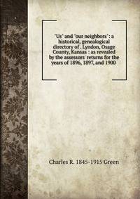 "Us" and "our neighbors": a historical, genealogical directory of . Lyndon, Osage County, Kansas : as revealed by the assessors' returns for the years of 1896, 1897, and 1900 .