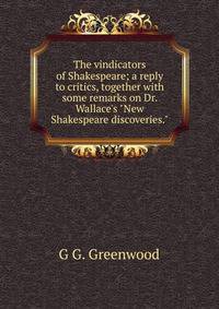 The vindicators of Shakespeare; a reply to critics, together with some remarks on Dr. Wallace's "New Shakespeare discoveries."