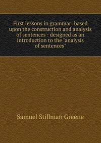 First lessons in grammar: based upon the construction and analysis of sentences : designed as an introduction to the "analysis of sentences"