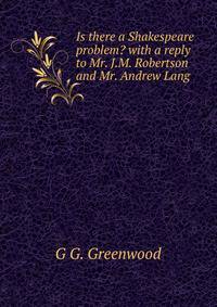 Is there a Shakespeare problem? with a reply to Mr. J.M. Robertson and Mr. Andrew Lang