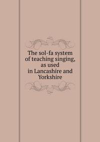 The sol-fa system of teaching singing, as used in Lancashire and Yorkshire