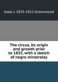 The circus, its origin and growth prior to 1835, with a sketch of negro minstrelsy