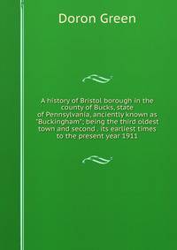 A history of Bristol borough in the county of Bucks, state of Pennsylvania, anciently known as "Buckingham"; being the third oldest town and second . its earliest times to the present year 1911