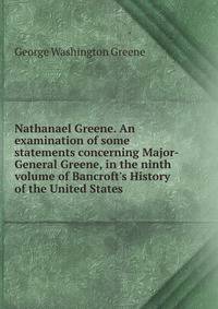 Nathanael Greene. An examination of some statements concerning Major-General Greene, in the ninth volume of Bancroft's History of the United States