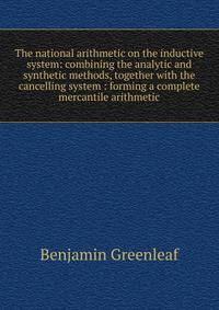 The national arithmetic on the inductive system: combining the analytic and synthetic methods, together with the cancelling system : forming a complete mercantile arithmetic