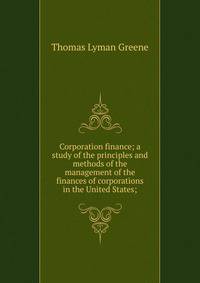 Corporation finance; a study of the principles and methods of the management of the finances of corporations in the United States;