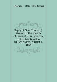 Reply of Gen. Thomas J. Green, to the speech of General Sam Houston, in the Senate of the United States, August 1, 1854