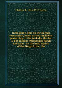 In Keokuk's time on the Kansas reservation, being various incidents pertaining to the Keokuks, the Sac &amp; Fox Indians (Mississippi band) and tales . on the head waters of the Osage River, 184