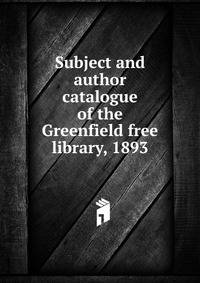 Subject and author catalogue of the Greenfield free library, 1893
