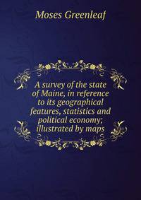 A survey of the state of Maine, in reference to its geographical features, statistics and political economy; illustrated by maps.