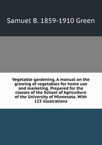 Vegetable gardening. A manual on the growing of vegetables for home use and marketing. Prepared for the classes of the School of Agriculture of the University of Minnesota. With 123 illustrations