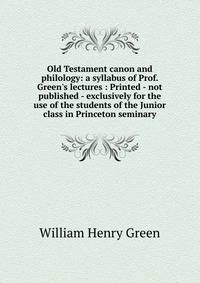 Old Testament canon and philology: a syllabus of Prof. Green's lectures : Printed - not published - exclusively for the use of the students of the Junior class in Princeton seminary