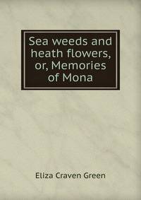 Sea weeds and heath flowers, or, Memories of Mona