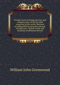 Foreign stock exchange practice and company laws of all the chief countries of the world. Methods of selling British securities abroad. Foreign laws . British works and branches established abroad