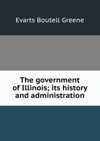 The government of Illinois; its history and administration