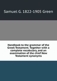 Handbook to the grammar of the Greek Testament. Together with a complete vocabulary, and an examination of the chief New Testament synonyms
