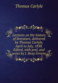 Lectures on the history of literature, delivered by Thomas Carlyle, April to July, 1838. Edited, with pref. and notes by J. Reay Greene