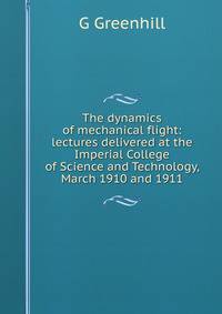 The dynamics of mechanical flight: lectures delivered at the Imperial College of Science and Technology, March 1910 and 1911