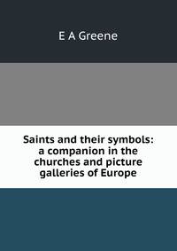 Saints and their symbols: a companion in the churches and picture galleries of Europe