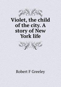Violet, the child of the city. A story of New York life