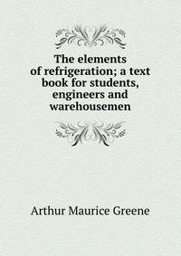 The elements of refrigeration; a text book for students, engineers and warehousemen