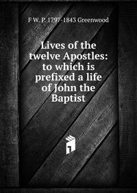Lives of the twelve Apostles: to which is prefixed a life of John the Baptist
