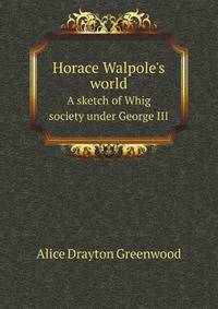 Horace Walpole`s world. A sketch of Whig society under George III