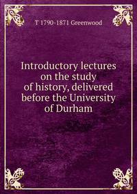 Introductory lectures on the study of history, delivered before the University of Durham
