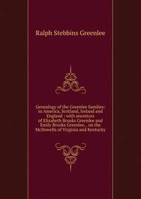 Genealogy of the Greenlee families: in America, Scotland, Ireland and England : with ancestors of Elizabeth Brooks Greenlee and Emily Brooks Greenlee, . on the McDowells of Virginia and Kentucky
