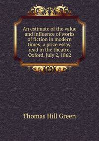 An estimate of the value and influence of works of fiction in modern times; a prize essay, read in the theatre, Oxford, July 2, 1862