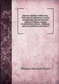 Historic families of Kentucky. With special reference to stocks immediately derived from the valley of Virginia; tracing in detail their various . influence upon the political and social d