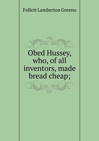 Obed Hussey, who, of all inventors, made bread cheap;