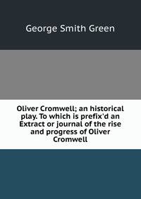Oliver Cromwell; an historical play. To which is prefix'd an Extract or journal of the rise and progress of Oliver Cromwell