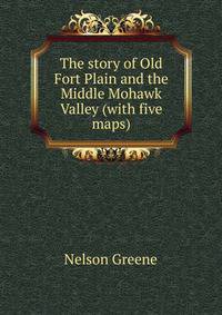 The story of Old Fort Plain and the Middle Mohawk Valley (with five maps)