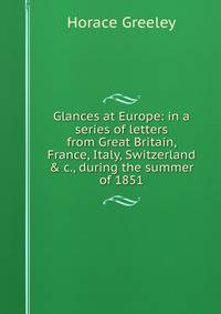 Glances at Europe: in a series of letters from Great Britain, France, Italy, Switzerland &amp; c., during the summer of 1851