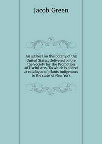An address on the botany of the United States, delivered before the Society for the Promotion of Useful Arts. To which is added A catalogue of plants indigenous to the state of New York