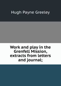 Work and play in the Grenfell Mission, extracts from letters and journal;
