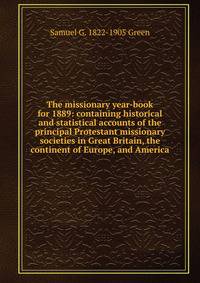 The missionary year-book for 1889: containing historical and statistical accounts of the principal Protestant missionary societies in Great Britain, the continent of Europe, and America