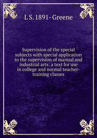 Supervision of the special subjects with special application to the supervision of manual and industrial arts: a text for use in college and normal teacher-training classes