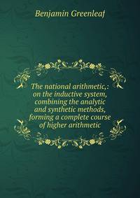 The national arithmetic,: on the inductive system, combining the analytic and synthetic methods, forming a complete course of higher arithmetic