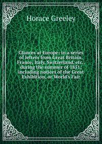 Glances at Europe: in a series of letters from Great Britain, France, Italy, Switzerland, etc., during the summer of 1851; including notices of the Great Exhibition, or World's Fair