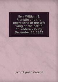 Gen. William B. Franklin and the operations of the left wing at the battle of Fredericksburg, December 13, 1862