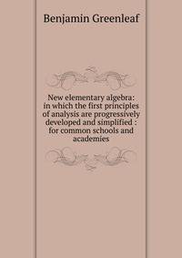 New elementary algebra: in which the first principles of analysis are progressively developed and simplified : for common schools and academies
