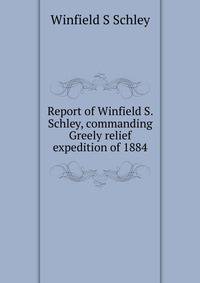 Report of Winfield S. Schley, commanding Greely relief expedition of 1884
