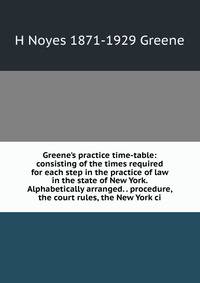 Greene's practice time-table: consisting of the times required for each step in the practice of law in the state of New York. Alphabetically arranged. . procedure, the court rules, the New York ci