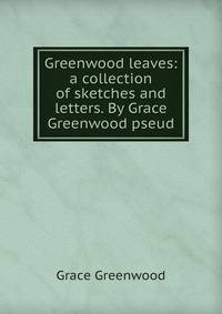 Greenwood leaves: a collection of sketches and letters. By Grace Greenwood pseud.