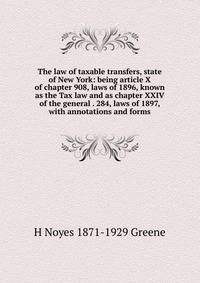 The law of taxable transfers, state of New York: being article X of chapter 908, laws of 1896, known as the Tax law and as chapter XXIV of the general . 284, laws of 1897, with annotations and forms