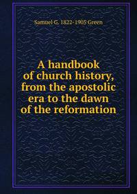 A handbook of church history, from the apostolic era to the dawn of the reformation