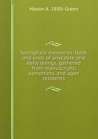 Springfield memories. Odds and ends of anecdote and early doings, gathered from manuscripts, pamphlets, and aged residents